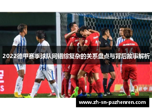 2022德甲赛季球队间错综复杂的关系盘点与背后故事解析
