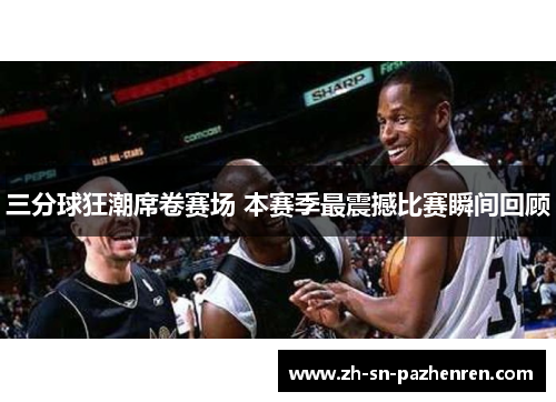 三分球狂潮席卷赛场 本赛季最震撼比赛瞬间回顾