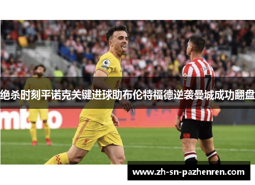 绝杀时刻平诺克关键进球助布伦特福德逆袭曼城成功翻盘