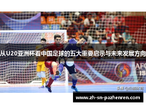 从U20亚洲杯看中国足球的五大重要启示与未来发展方向