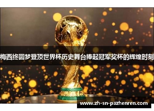 梅西终圆梦登顶世界杯历史舞台捧起冠军奖杯的辉煌时刻