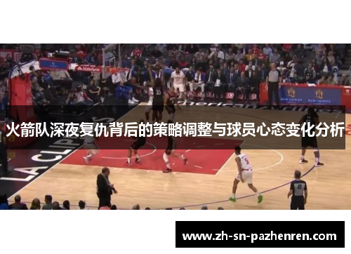 火箭队深夜复仇背后的策略调整与球员心态变化分析