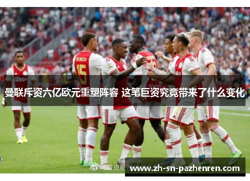 曼联斥资六亿欧元重塑阵容 这笔巨资究竟带来了什么变化