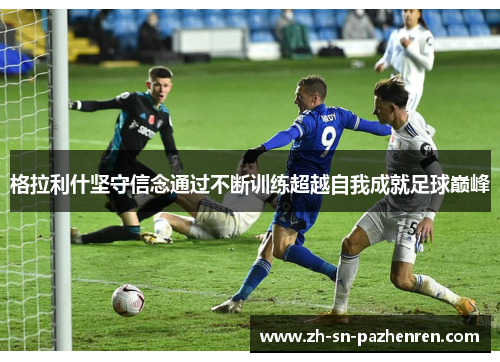 格拉利什坚守信念通过不断训练超越自我成就足球巅峰