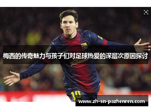 梅西的传奇魅力与孩子们对足球热爱的深层次原因探讨