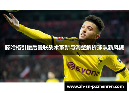 滕哈格引援后曼联战术革新与调整解析球队新风貌