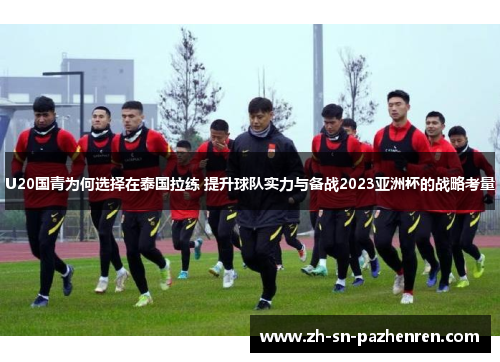 U20国青为何选择在泰国拉练 提升球队实力与备战2023亚洲杯的战略考量