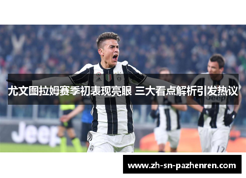 尤文图拉姆赛季初表现亮眼 三大看点解析引发热议