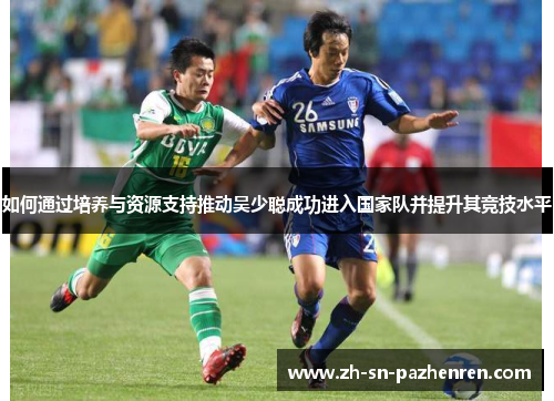 如何通过培养与资源支持推动吴少聪成功进入国家队并提升其竞技水平