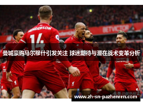 曼城豪购马尔穆什引发关注 球迷期待与潜在战术变革分析