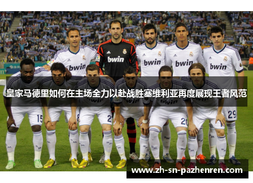 皇家马德里如何在主场全力以赴战胜塞维利亚再度展现王者风范