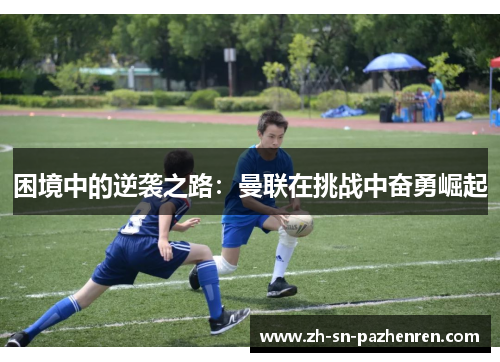 困境中的逆袭之路：曼联在挑战中奋勇崛起