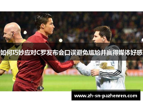 如何巧妙应对C罗发布会口误避免尴尬并赢得媒体好感