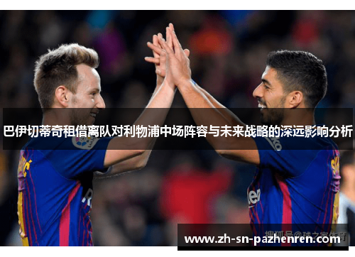 巴伊切蒂奇租借离队对利物浦中场阵容与未来战略的深远影响分析