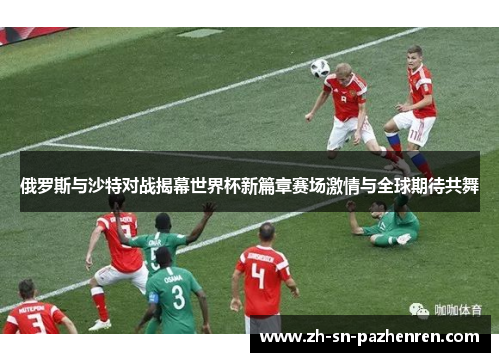 俄罗斯与沙特对战揭幕世界杯新篇章赛场激情与全球期待共舞