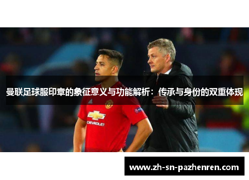 曼联足球服印章的象征意义与功能解析：传承与身份的双重体现