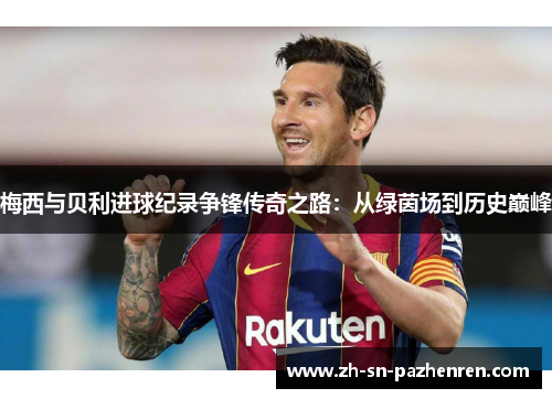 梅西与贝利进球纪录争锋传奇之路：从绿茵场到历史巅峰
