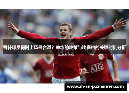 替补球员何时上场最合适？教练的决策与比赛中的关键时机分析