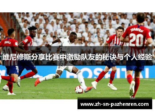维尼修斯分享比赛中激励队友的秘诀与个人经验