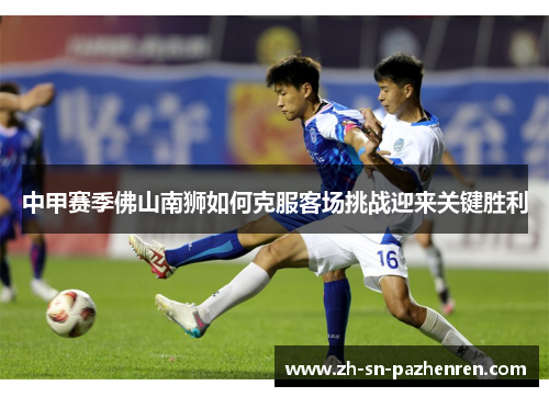 中甲赛季佛山南狮如何克服客场挑战迎来关键胜利