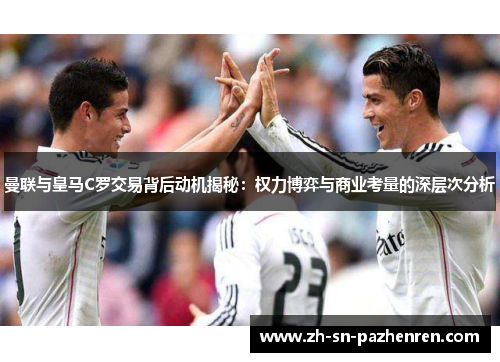 曼联与皇马C罗交易背后动机揭秘：权力博弈与商业考量的深层次分析