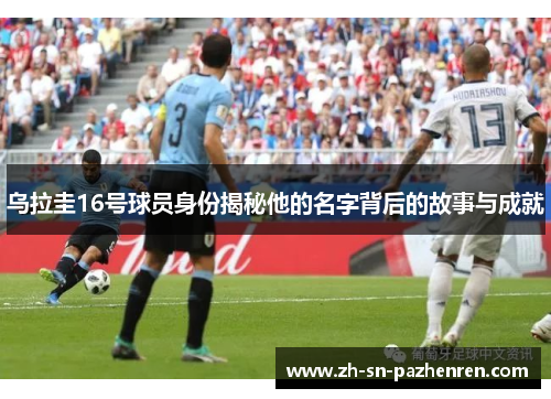 乌拉圭16号球员身份揭秘他的名字背后的故事与成就
