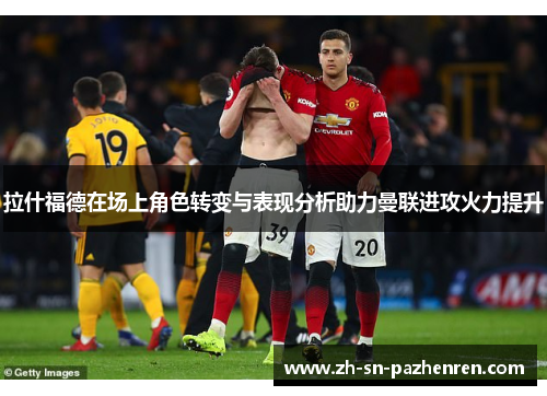 拉什福德在场上角色转变与表现分析助力曼联进攻火力提升