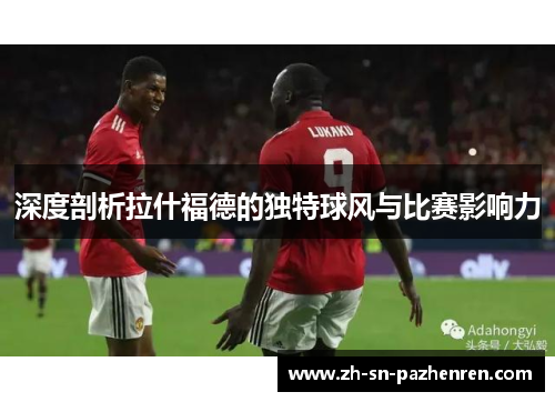 深度剖析拉什福德的独特球风与比赛影响力