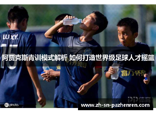 阿贾克斯青训模式解析 如何打造世界级足球人才摇篮