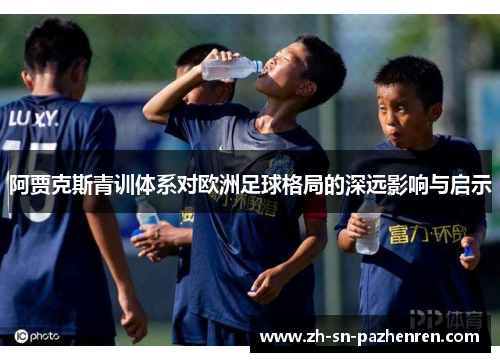 阿贾克斯青训体系对欧洲足球格局的深远影响与启示