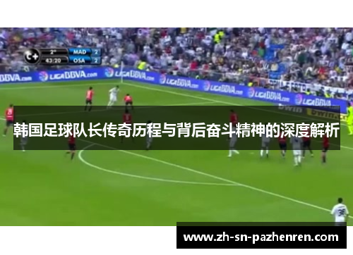 韩国足球队长传奇历程与背后奋斗精神的深度解析