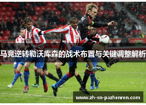 马竞逆转勒沃库森的战术布置与关键调整解析 马竞逆转勒沃库森的战术布置与关键调整解析