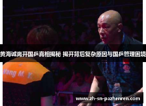黄海诚离开国乒真相揭秘 揭开背后复杂原因与国乒管理困境 黄海诚离开国乒真相揭秘 揭开背后复杂原因与国乒管理困境