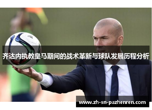 齐达内执教皇马期间的战术革新与球队发展历程分析 齐达内执教皇马期间的战术革新与球队发展历程分析