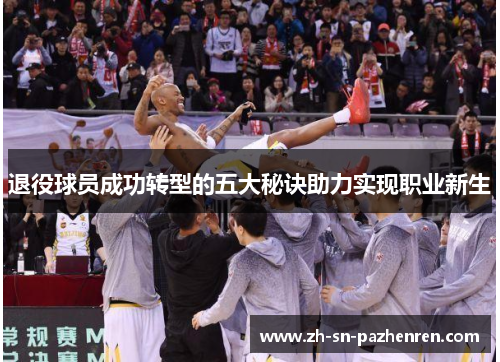退役球员成功转型的五大秘诀助力实现职业新生 退役球员成功转型的五大秘诀助力实现职业新生