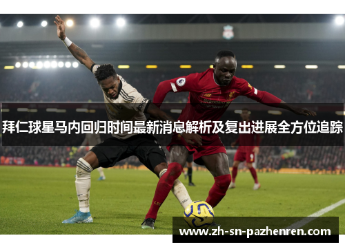 拜仁球星马内回归时间最新消息解析及复出进展全方位追踪 拜仁球星马内回归时间最新消息解析及复出进展全方位追踪