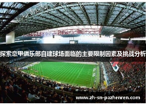 探索意甲俱乐部自建球场面临的主要限制因素及挑战分析 探索意甲俱乐部自建球场面临的主要限制因素及挑战分析