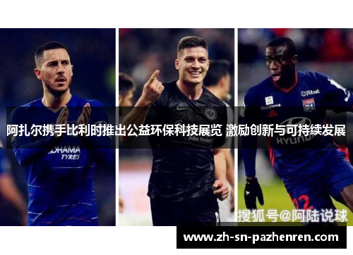 阿扎尔携手比利时推出公益环保科技展览 激励创新与可持续发展