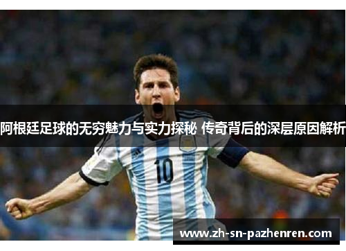 阿根廷足球的无穷魅力与实力探秘 传奇背后的深层原因解析