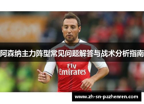 阿森纳主力阵型常见问题解答与战术分析指南
