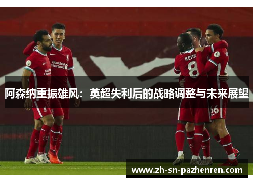 阿森纳重振雄风：英超失利后的战略调整与未来展望