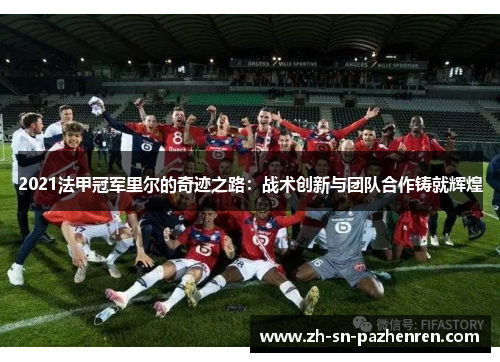 2021法甲冠军里尔的奇迹之路:战术创新与团队合作铸就辉煌 2021法甲冠军里尔的奇迹之路:战术创新与团队合作铸就辉煌
