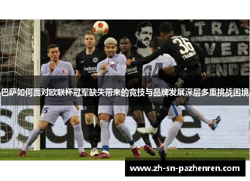 巴萨如何面对欧联杯冠军缺失带来的竞技与品牌发展深层多重挑战困境 巴萨如何面对欧联杯冠军缺失带来的竞技与品牌发展深层多重挑战困境