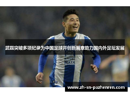 武磊突破多项纪录为中国足球开创新篇章助力国内外足坛发展 武磊突破多项纪录为中国足球开创新篇章助力国内外足坛发展