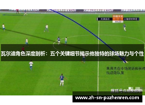 瓦尔迪角色深度剖析：五个关键细节揭示他独特的球场魅力与个性