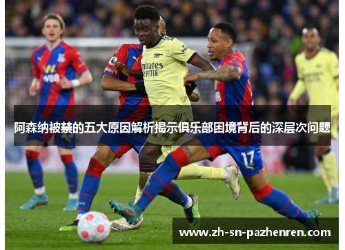 阿森纳被禁的五大原因解析揭示俱乐部困境背后的深层次问题