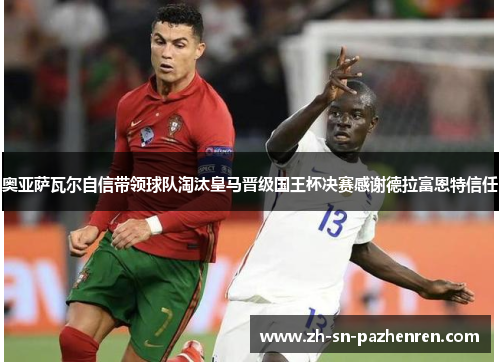 奥亚萨瓦尔自信带领球队淘汰皇马晋级国王杯决赛感谢德拉富恩特信任