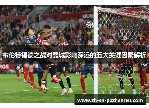 布伦特福德之战对曼城影响深远的五大关键因素解析