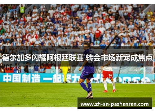 德尔加多闪耀阿根廷联赛 转会市场新宠成焦点