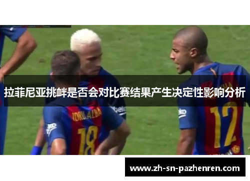拉菲尼亚挑衅是否会对比赛结果产生决定性影响分析